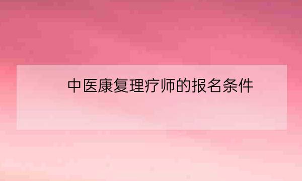 中医康复理疗师的报名条件,中医理疗师资格证多少钱-全优教育