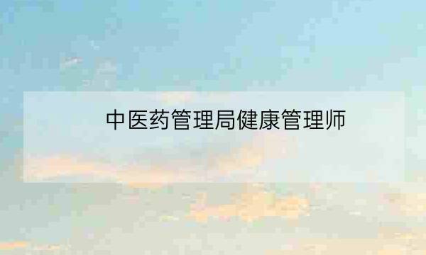 中医药管理局健康管理师,中医健康管理师证发证机构-全优教育