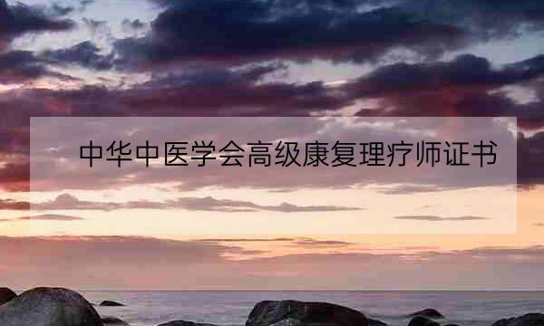 中华中医学会高级康复理疗师证书,中医康复理疗师证书国家认可吗-全优教育