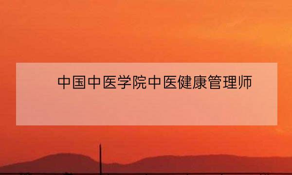 中国中医学院中医健康管理师,中医健康管理师证发证机构-全优教育