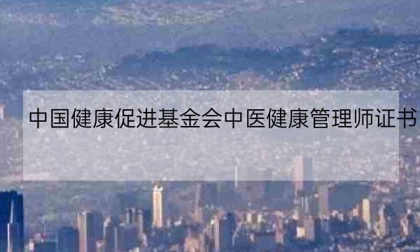 中国健康促进基金会中医健康管理师证书,中国健康产业基金会-全优教育