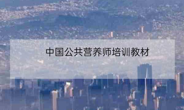 中国公共营养师培训教材,中国营养师培训教材pdf-全优教育