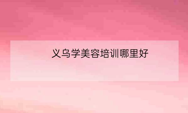 义乌学美容培训哪里好,苏州正规的化妆学校-全优教育