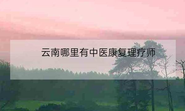 云南哪里有中医康复理疗师,中医理疗培训-全优教育