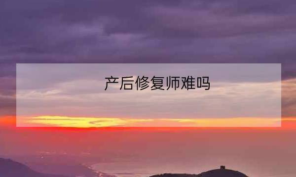 产后修复师难吗,产后修复师怎么样-全优教育