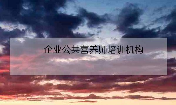 企业公共营养师培训机构,个人如何报考营养师-全优教育