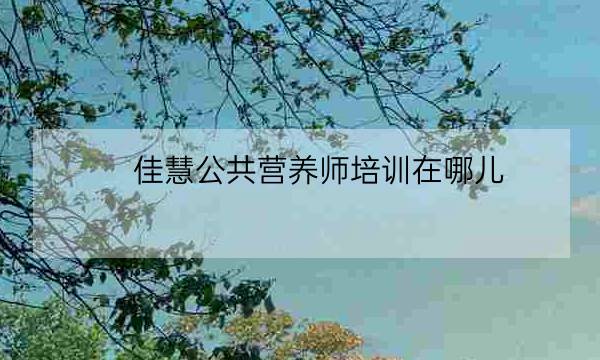 佳慧公共营养师培训在哪儿,aci国际注册营养师-全优教育