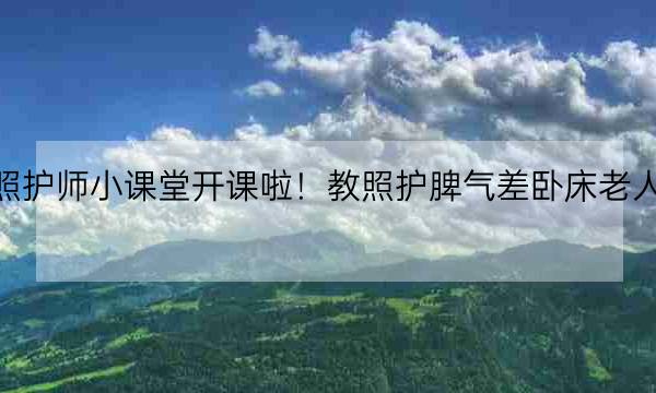 健康照护师小课堂开课啦！教照护脾气差卧床老人的方法！-全优教育