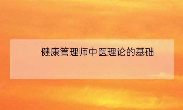 健康管理师中医理论的基础,健康管理师基础知识-全优教育