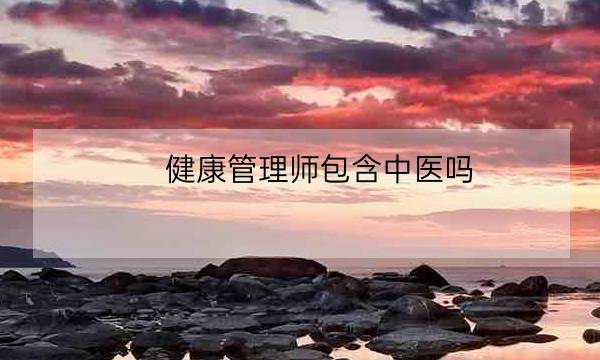 健康管理师包含中医吗,中医健康管理师证查询-全优教育