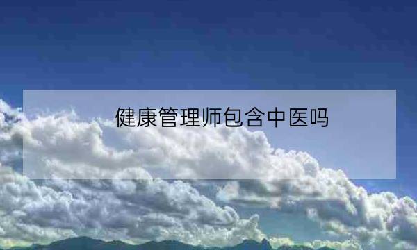 健康管理师包含中医吗,中医健康管理师证查询-全优教育