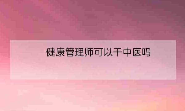 健康管理师可以干中医吗,中医健康管理师证发证机构-全优教育