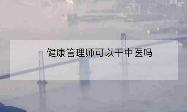 健康管理师可以干中医吗,中医健康管理师证发证机构-全优教育