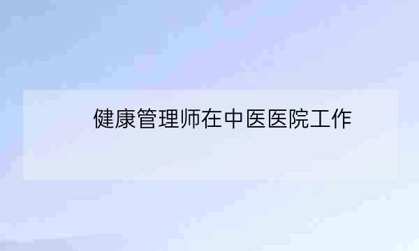 健康管理师在中医医院工作,什么是健康管理师-全优教育