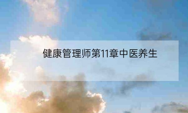 健康管理师第11章中医养生,健康管理师什么时候从第四级考-全优教育