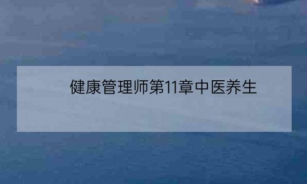 健康管理师第11章中医养生,健康管理师什么时候从第四级考-全优教育