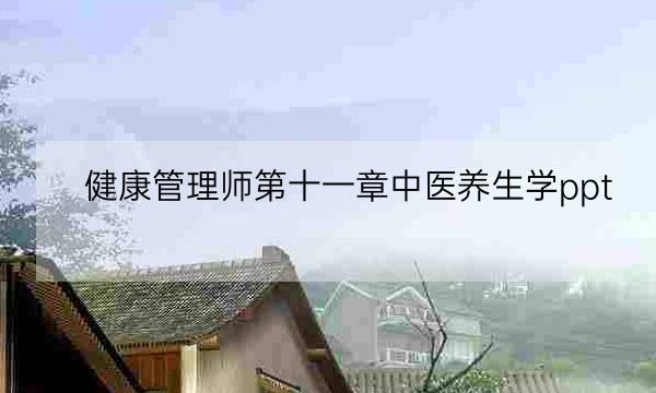 健康管理师第十一章中医养生学ppt,健康管理师内容-全优教育