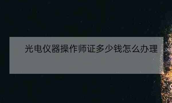 光电仪器操作师证多少钱怎么办理,广电证书办理-全优教育