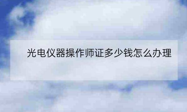 光电仪器操作师证多少钱怎么办理,广电证书办理-全优教育