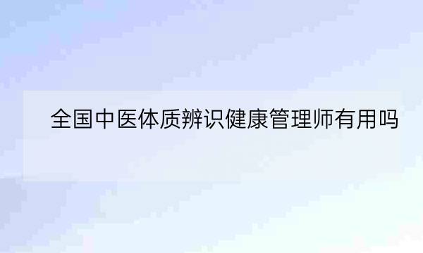 全国中医体质辨识健康管理师有用吗,健康管理师含金量-全优教育