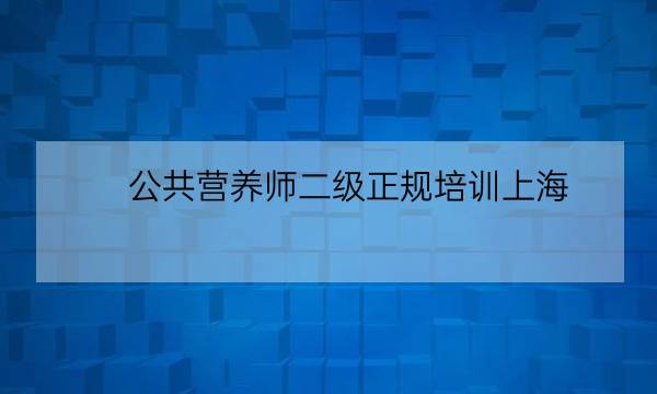 公共营养师二级正规培训上海,国家级公共营养师-全优教育