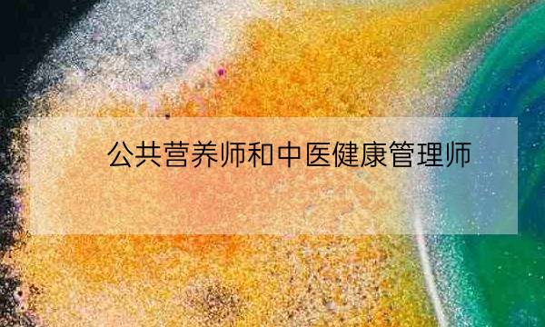 公共营养师和中医健康管理师,公共营养师和健康管理师有何区别-全优教育