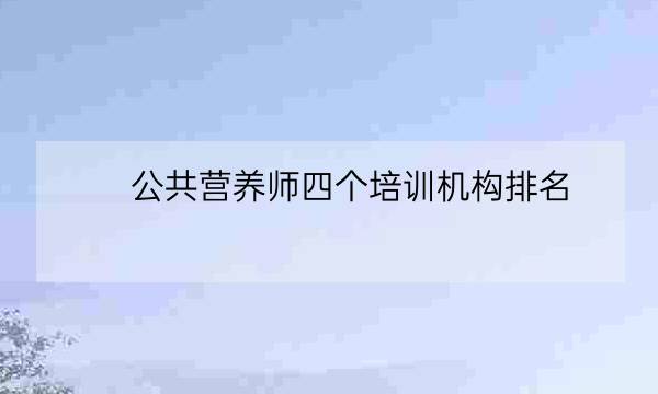 公共营养师四个培训机构排名,营养师rd培训机构-全优教育