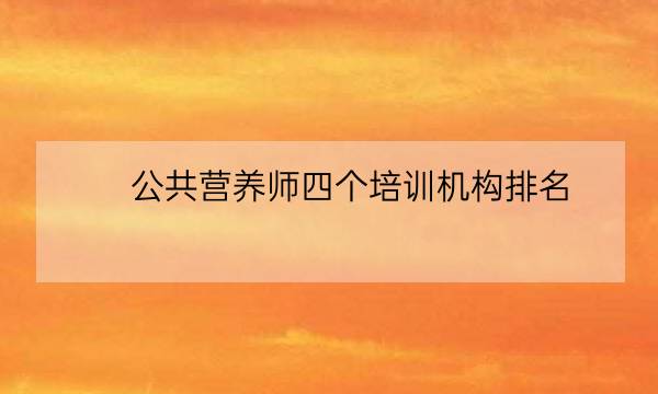 公共营养师四个培训机构排名,营养师rd培训机构-全优教育