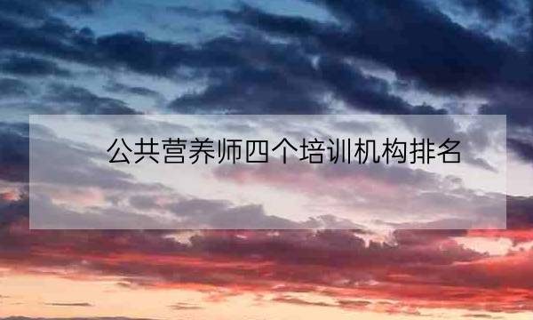 公共营养师四个培训机构排名,营养师rd培训机构-全优教育