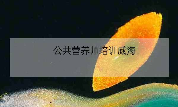 公共营养师培训威海,公共营养师学费多少-全优教育