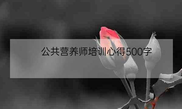 公共营养师培训心得500字,营养师培训的感受-全优教育