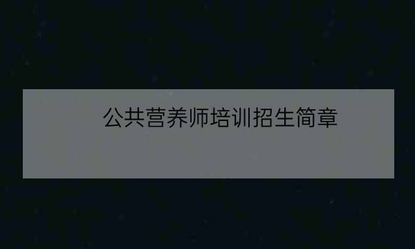 公共营养师培训招生简章,国家营养师考试官方网站-全优教育