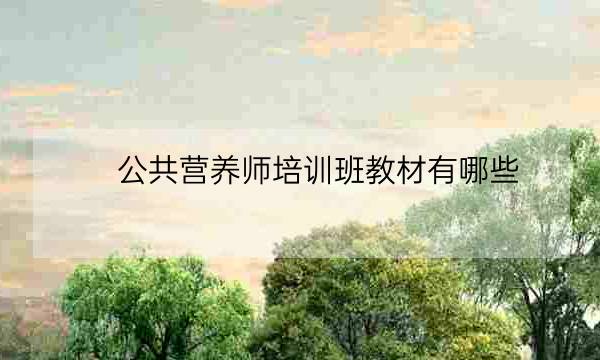 公共营养师培训班教材有哪些,公共营养师教材电子版-全优教育