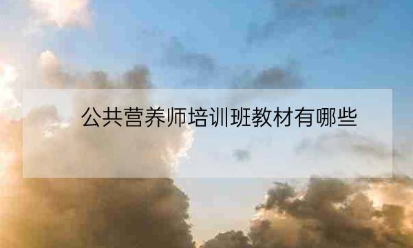 公共营养师培训班教材有哪些,公共营养师教材电子版-全优教育