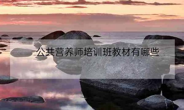 公共营养师培训班教材有哪些,公共营养师教材电子版-全优教育