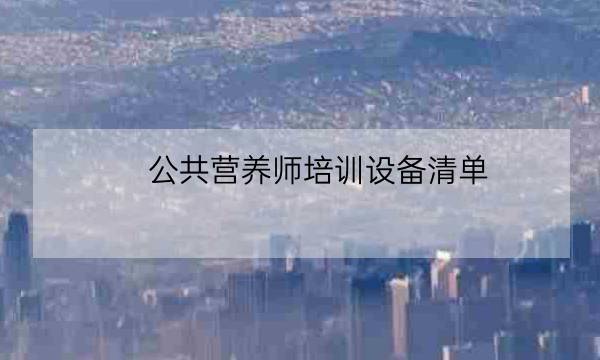 公共营养师培训设备清单,长春报考营养师培训学校-全优教育