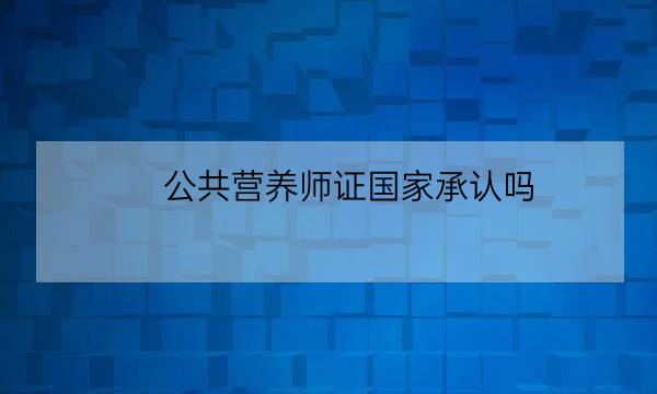 公共营养师证国家承认吗,注册国际营养师国家承认吗-全优教育