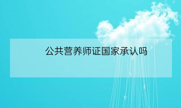 公共营养师证国家承认吗,注册国际营养师国家承认吗-全优教育