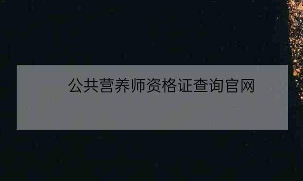 公共营养师资格证查询官网,营养师证书查询网站-全优教育