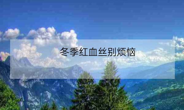 冬季红血丝别烦恼，美容师深度剖析成因与护理指南来咯!-全优教育