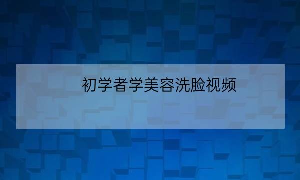 初学者学美容洗脸视频,初学洗脸手法视频-全优教育