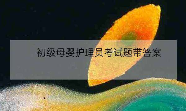 初级母婴护理员考试题带答案,初级母婴护理师考试题带答案-全优教育