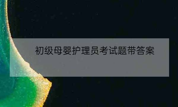 初级母婴护理员考试题带答案,初级母婴护理师考试题带答案-全优教育