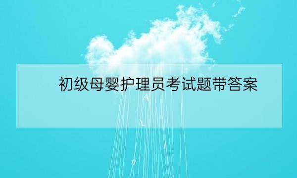 初级母婴护理员考试题带答案,初级母婴护理师考试题带答案-全优教育