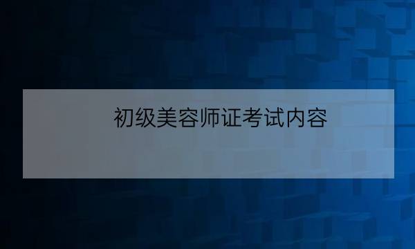 初级美容师证考试内容,高级美容师资格证多少钱-全优教育