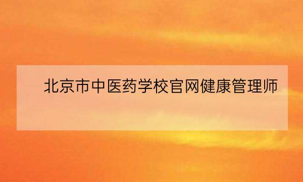 北京市中医药学校官网健康管理师,健康管理师是干什么的-全优教育