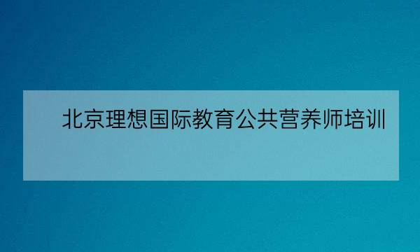 北京理想国际教育公共营养师培训-全优教育