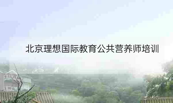 北京理想国际教育公共营养师培训-全优教育