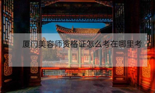 厦门美容师资格证怎么考在哪里考,中级美容师资格证多少钱-全优教育