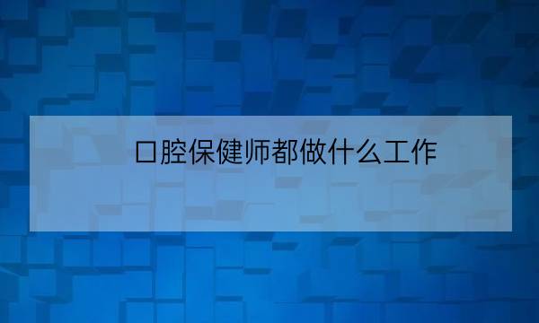 口腔保健师都做什么工作,口腔保健师国家承认吗-全优教育